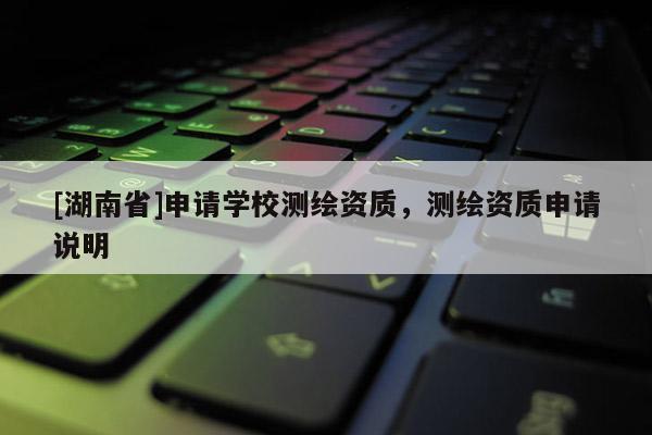 [湖南省]申请学校测绘资质，测绘资质申请说明