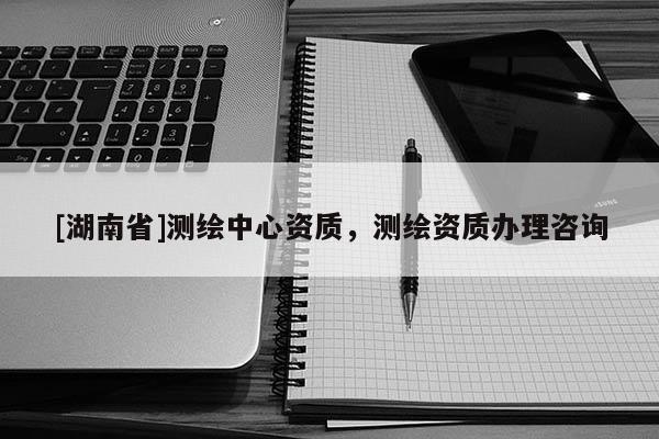 [湖南省]测绘中心资质，测绘资质办理咨询