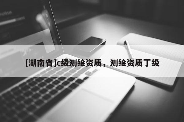 [湖南省]c级测绘资质，测绘资质丁级
