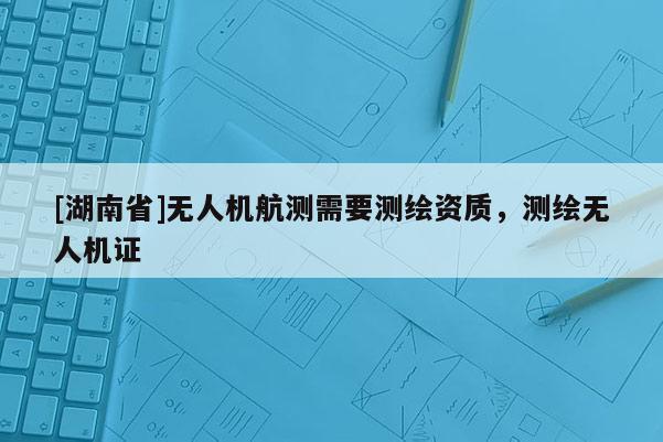 [湖南省]无人机航测需要测绘资质，测绘无人机证