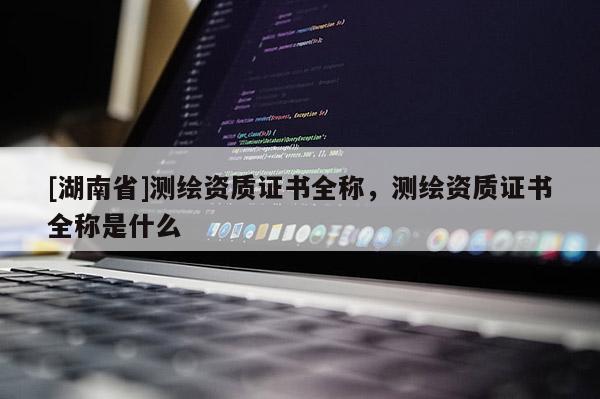 [湖南省]测绘资质证书全称，测绘资质证书全称是什么