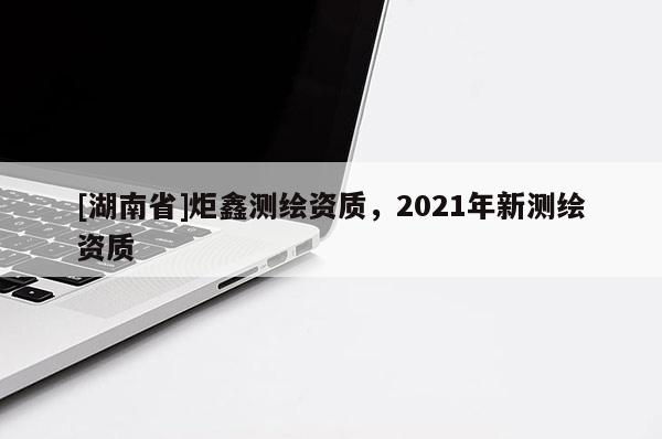 [湖南省]炬鑫测绘资质，2021年新测绘资质