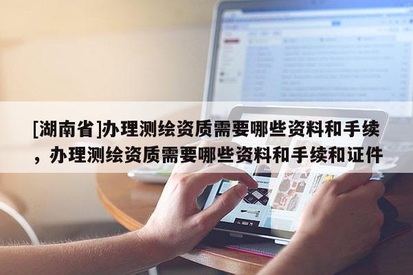 [湖南省]办理测绘资质需要哪些资料和手续，办理测绘资质需要哪些资料和手续和证件