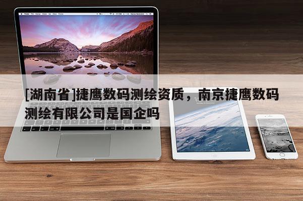 [湖南省]捷鹰数码测绘资质，南京捷鹰数码测绘有限公司是国企吗
