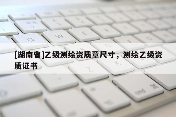[湖南省]乙级测绘资质章尺寸，测绘乙级资质证书