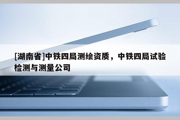 [湖南省]中铁四局测绘资质，中铁四局试验检测与测量公司