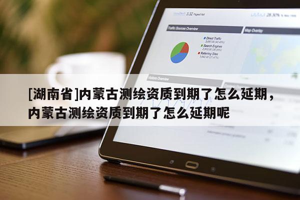 [湖南省]内蒙古测绘资质到期了怎么延期，内蒙古测绘资质到期了怎么延期呢