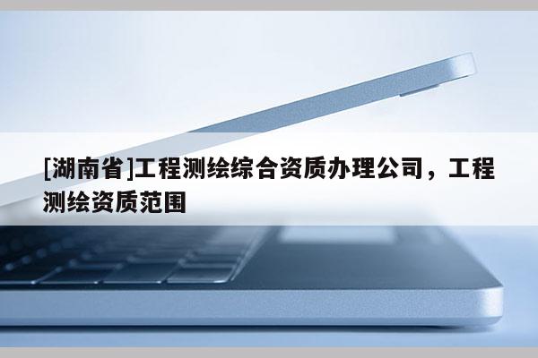 [湖南省]工程测绘综合资质办理公司，工程测绘资质范围
