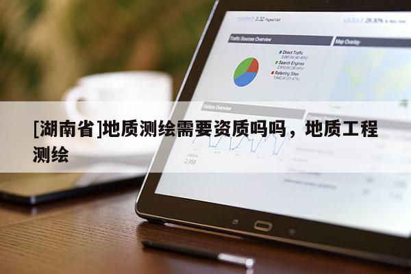 [湖南省]地质测绘需要资质吗吗，地质工程测绘