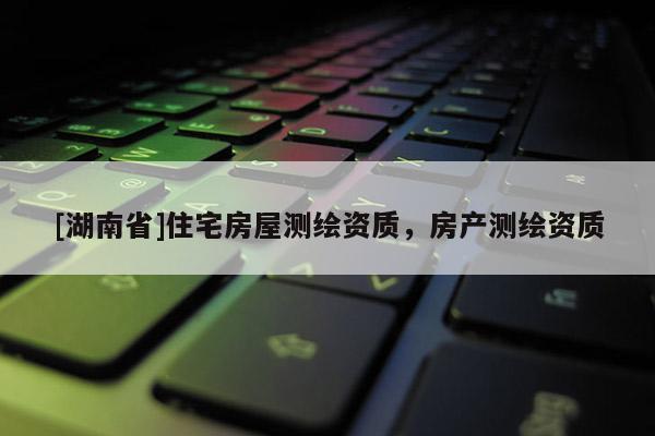 [湖南省]住宅房屋测绘资质，房产测绘资质