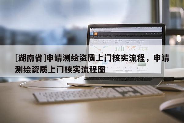 [湖南省]申请测绘资质上门核实流程，申请测绘资质上门核实流程图