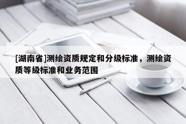 [湖南省]测绘资质规定和分级标准，测绘资质等级标准和业务范围