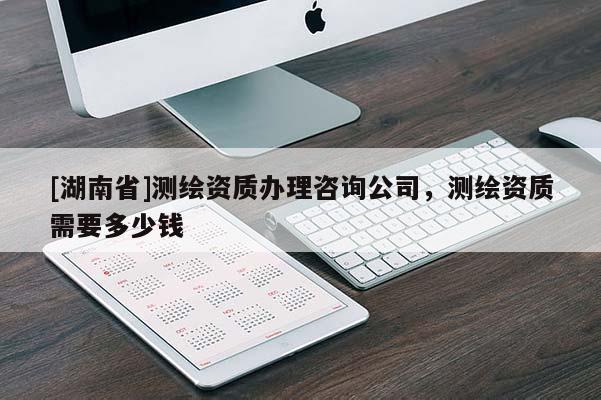 [湖南省]测绘资质办理咨询公司，测绘资质需要多少钱
