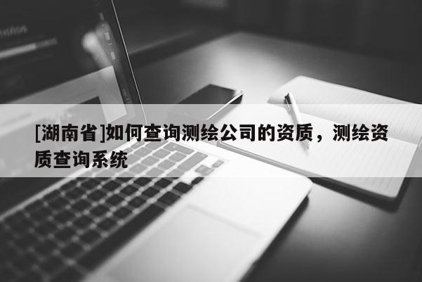 [湖南省]如何查询测绘公司的资质，测绘资质查询系统