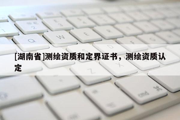 [湖南省]测绘资质和定界证书，测绘资质认定