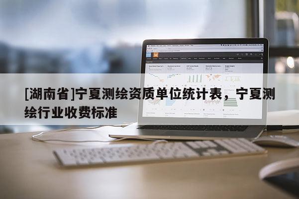[湖南省]宁夏测绘资质单位统计表，宁夏测绘行业收费标准