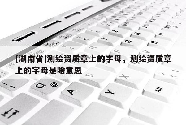 [湖南省]测绘资质章上的字母，测绘资质章上的字母是啥意思