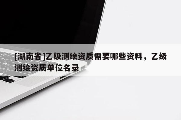 [湖南省]乙级测绘资质需要哪些资料，乙级测绘资质单位名录