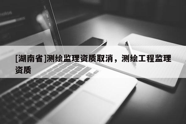 [湖南省]测绘监理资质取消，测绘工程监理资质