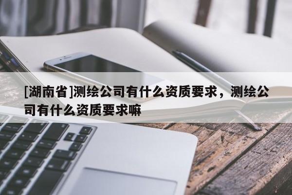 [湖南省]测绘公司有什么资质要求，测绘公司有什么资质要求嘛