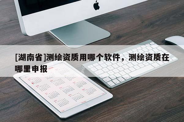 [湖南省]测绘资质用哪个软件，测绘资质在哪里申报