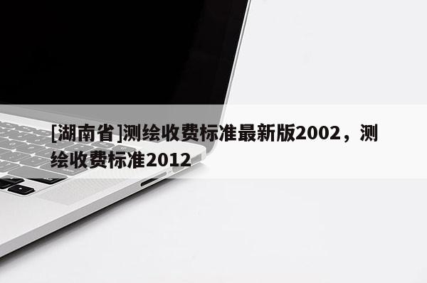 [湖南省]测绘收费标准最新版2002，测绘收费标准2012