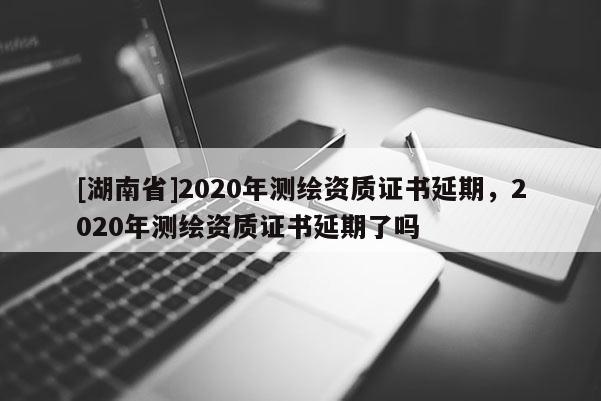 [湖南省]2020年测绘资质证书延期，2020年测绘资质证书延期了吗