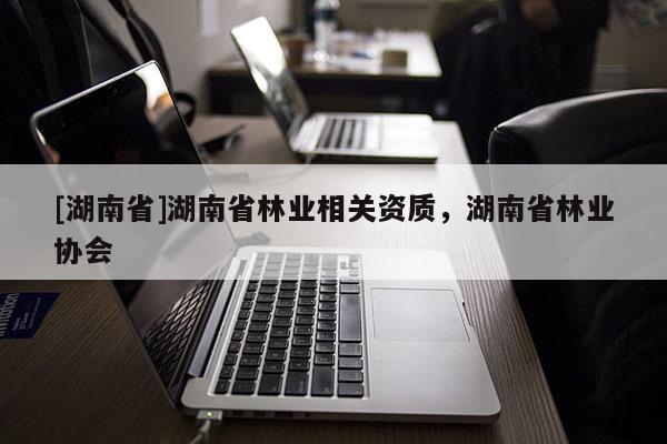 [湖南省]湖南省林业相关资质，湖南省林业协会