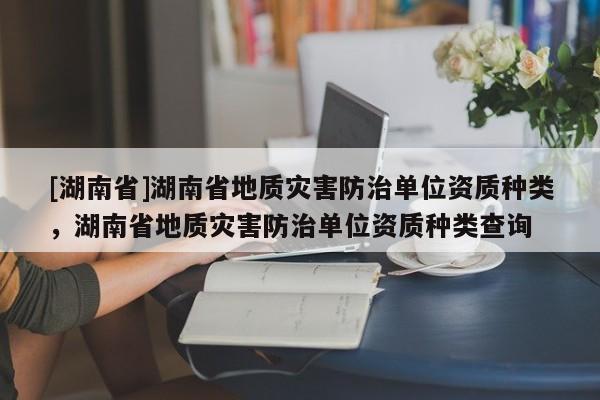 [湖南省]湖南省地质灾害防治单位资质种类，湖南省地质灾害防治单位资质种类查询