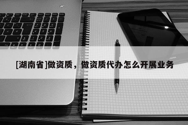 [湖南省]做资质，做资质代办怎么开展业务