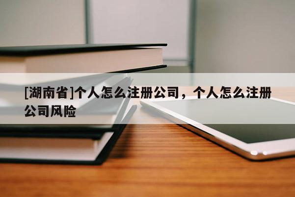 [湖南省]个人怎么注册公司，个人怎么注册公司风险