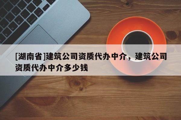 [湖南省]建筑公司资质代办中介，建筑公司资质代办中介多少钱