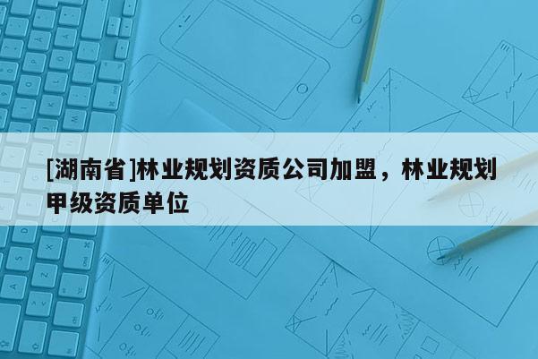 [湖南省]林业规划资质公司加盟，林业规划甲级资质单位