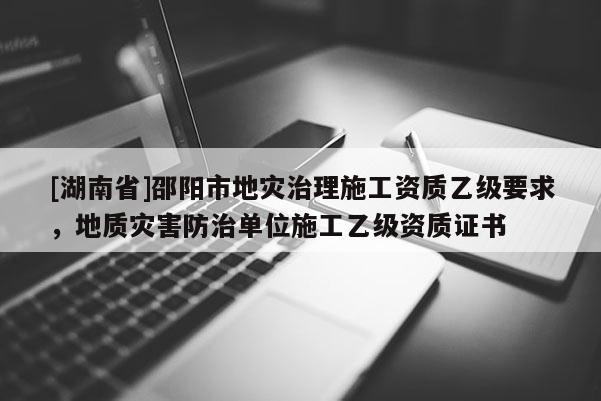 [湖南省]邵阳市地灾治理施工资质乙级要求，地质灾害防治单位施工乙级资质证书