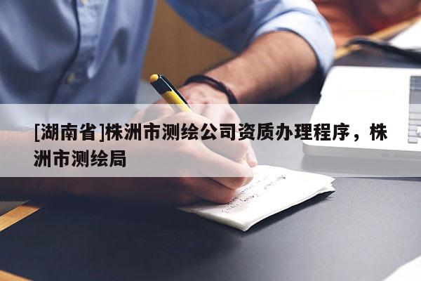 [湖南省]株洲市测绘公司资质办理程序，株洲市测绘局