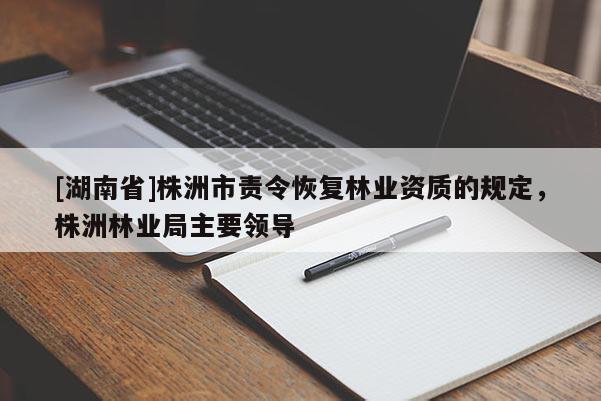 [湖南省]株洲市责令恢复林业资质的规定，株洲林业局主要领导