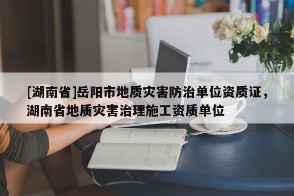 [湖南省]岳阳市地质灾害防治单位资质证，湖南省地质灾害治理施工资质单位