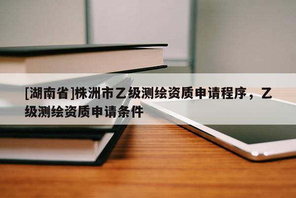 [湖南省]株洲市乙级测绘资质申请程序，乙级测绘资质申请条件