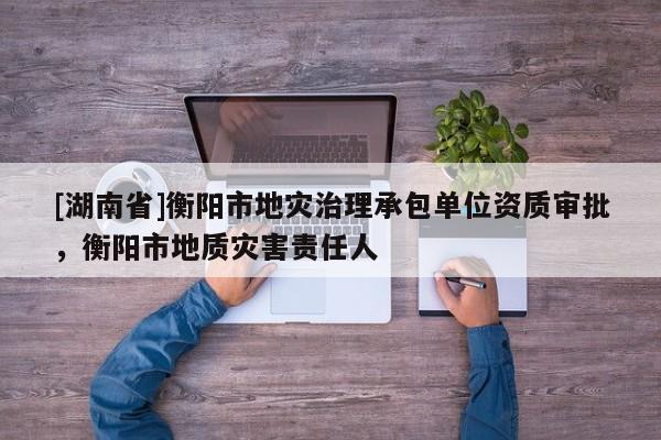 [湖南省]衡阳市地灾治理承包单位资质审批，衡阳市地质灾害责任人